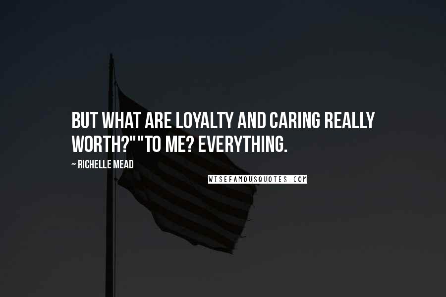 Richelle Mead Quotes: But what are loyalty and caring really worth?""To me? Everything.