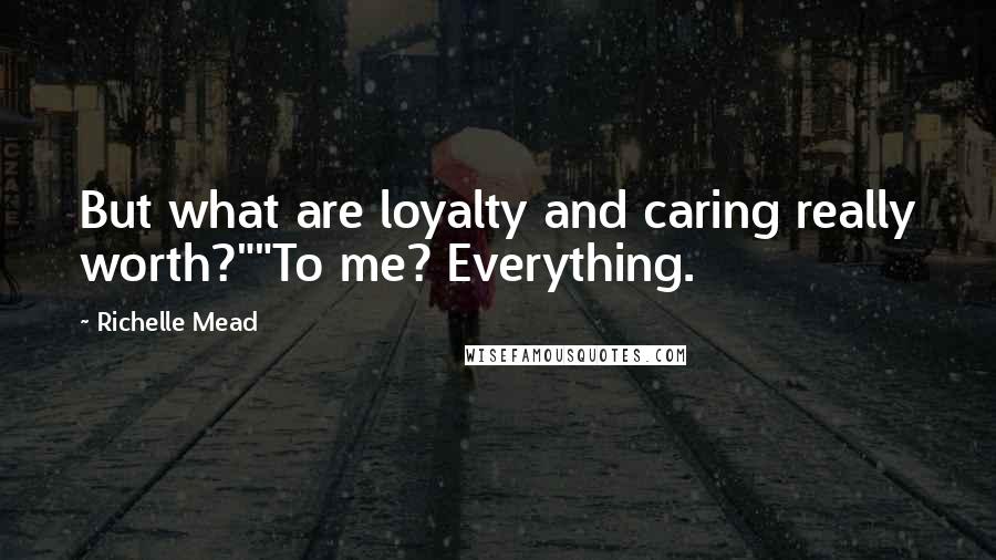 Richelle Mead Quotes: But what are loyalty and caring really worth?""To me? Everything.