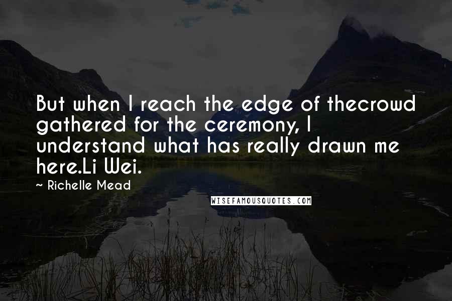 Richelle Mead Quotes: But when I reach the edge of thecrowd gathered for the ceremony, I understand what has really drawn me here.Li Wei.