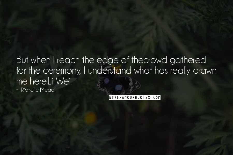Richelle Mead Quotes: But when I reach the edge of thecrowd gathered for the ceremony, I understand what has really drawn me here.Li Wei.