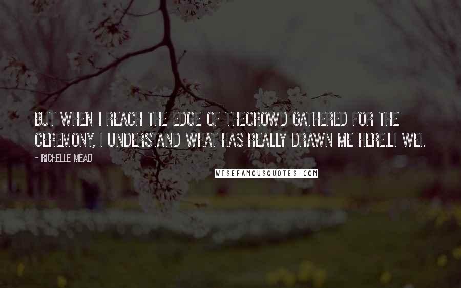 Richelle Mead Quotes: But when I reach the edge of thecrowd gathered for the ceremony, I understand what has really drawn me here.Li Wei.