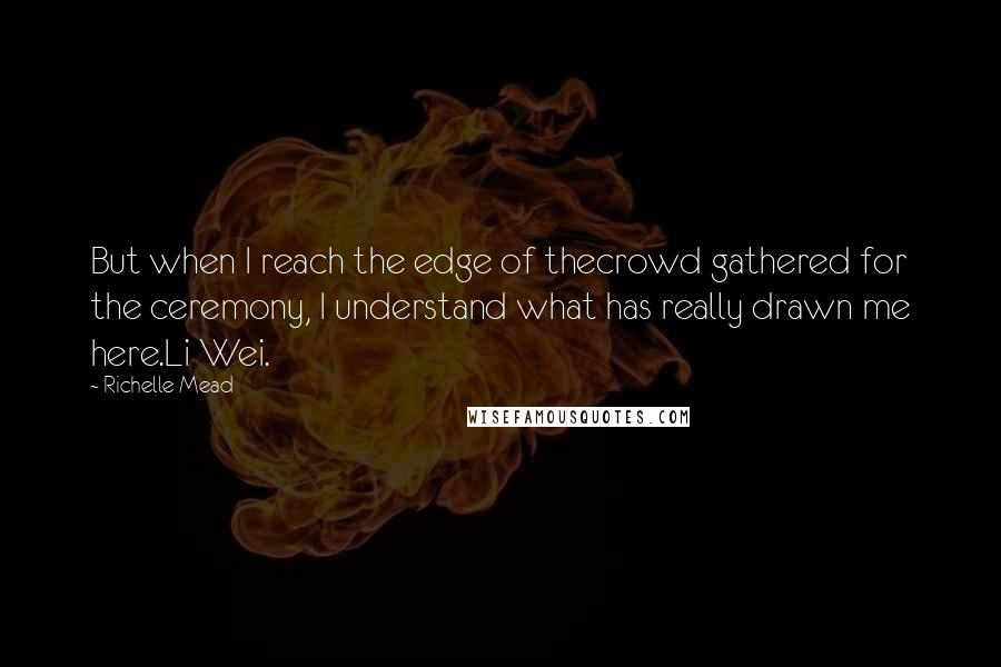 Richelle Mead Quotes: But when I reach the edge of thecrowd gathered for the ceremony, I understand what has really drawn me here.Li Wei.