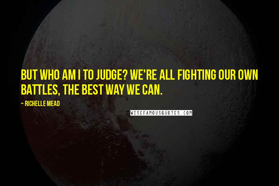 Richelle Mead Quotes: But who am I to judge? We're all fighting our own battles, the best way we can.