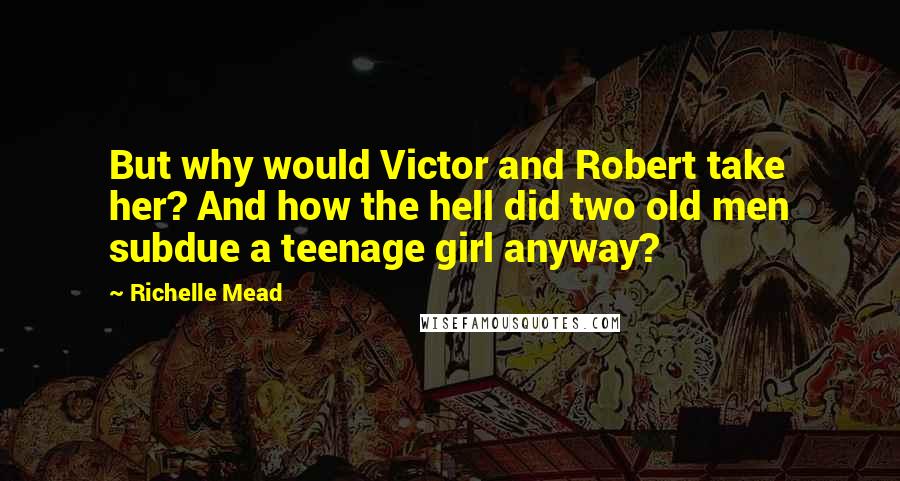 Richelle Mead Quotes: But why would Victor and Robert take her? And how the hell did two old men subdue a teenage girl anyway?