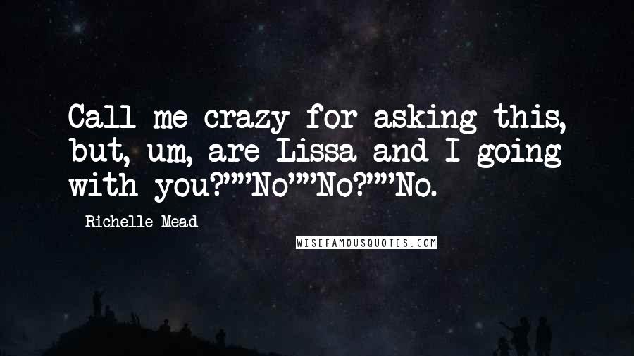 Richelle Mead Quotes: Call me crazy for asking this, but, um, are Lissa and I going with you?""No""No?""No.