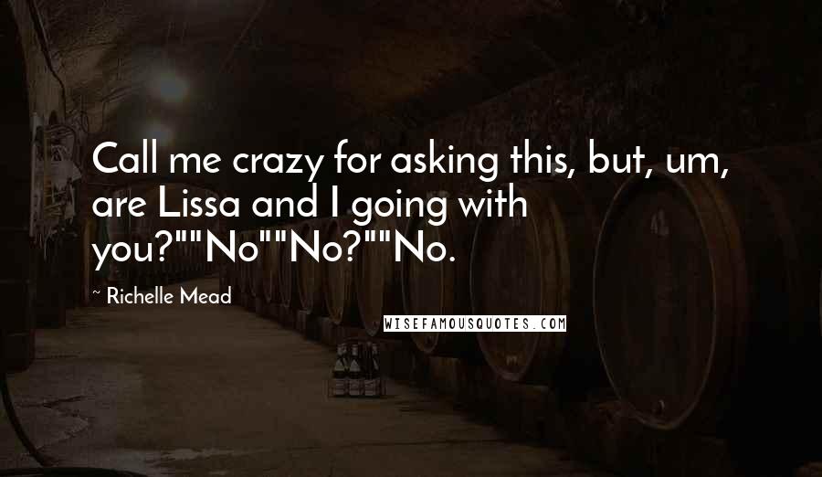 Richelle Mead Quotes: Call me crazy for asking this, but, um, are Lissa and I going with you?""No""No?""No.