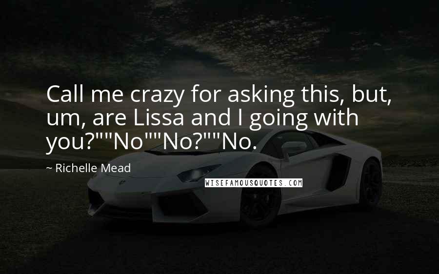 Richelle Mead Quotes: Call me crazy for asking this, but, um, are Lissa and I going with you?""No""No?""No.