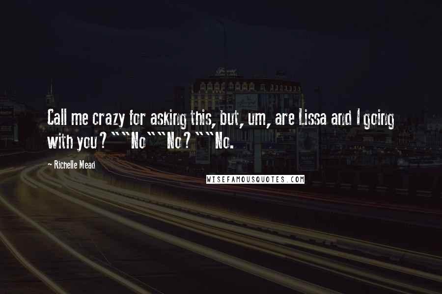 Richelle Mead Quotes: Call me crazy for asking this, but, um, are Lissa and I going with you?""No""No?""No.