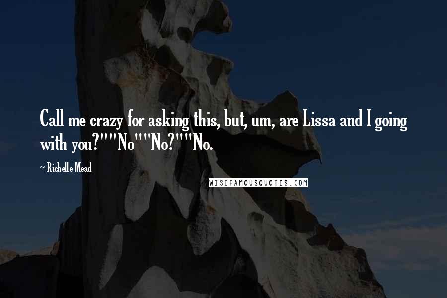 Richelle Mead Quotes: Call me crazy for asking this, but, um, are Lissa and I going with you?""No""No?""No.