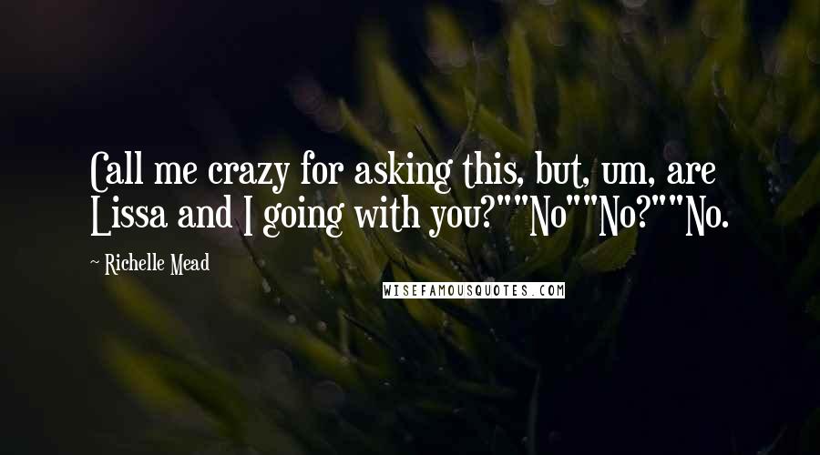 Richelle Mead Quotes: Call me crazy for asking this, but, um, are Lissa and I going with you?""No""No?""No.