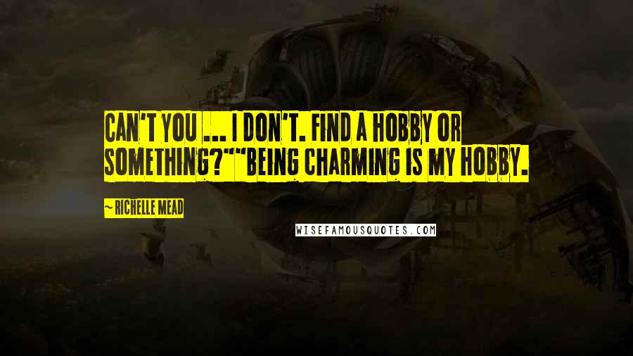 Richelle Mead Quotes: Can't you ... I don't. Find a hobby or something?""Being charming is my hobby.