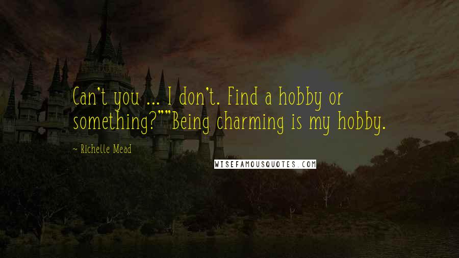 Richelle Mead Quotes: Can't you ... I don't. Find a hobby or something?""Being charming is my hobby.