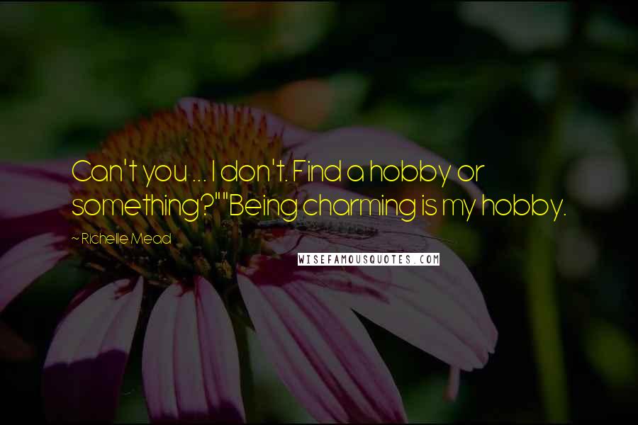 Richelle Mead Quotes: Can't you ... I don't. Find a hobby or something?""Being charming is my hobby.