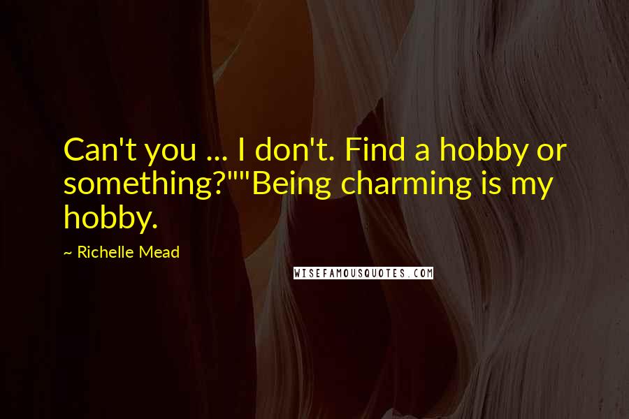 Richelle Mead Quotes: Can't you ... I don't. Find a hobby or something?""Being charming is my hobby.