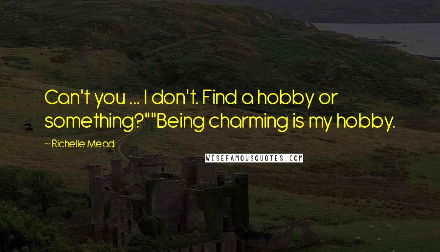 Richelle Mead Quotes: Can't you ... I don't. Find a hobby or something?""Being charming is my hobby.