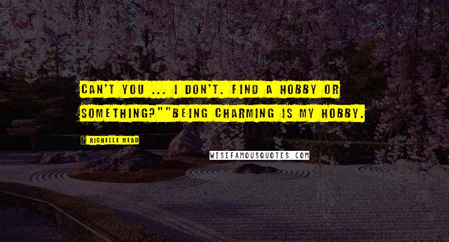 Richelle Mead Quotes: Can't you ... I don't. Find a hobby or something?""Being charming is my hobby.