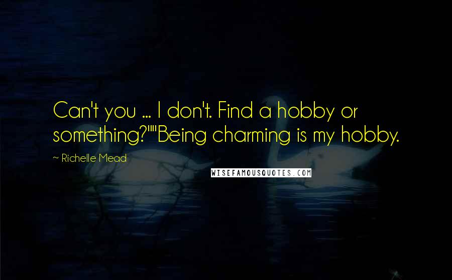 Richelle Mead Quotes: Can't you ... I don't. Find a hobby or something?""Being charming is my hobby.