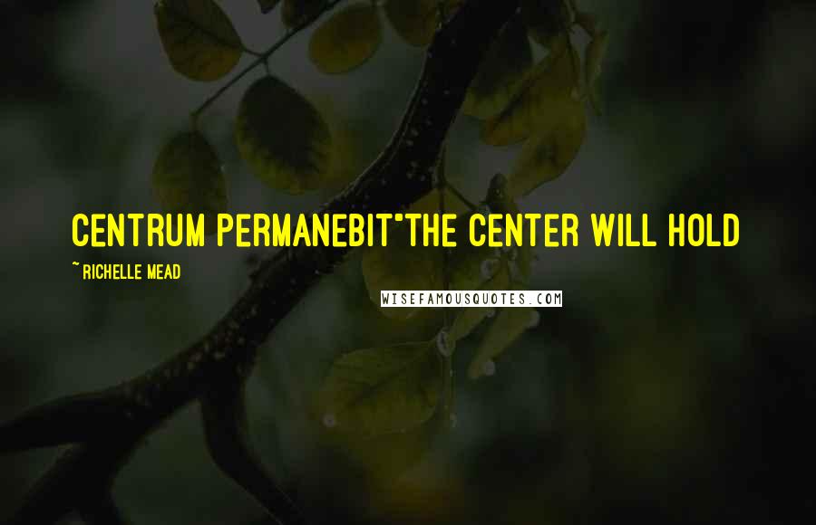 Richelle Mead Quotes: Centrum Permanebit"The Center Will Hold