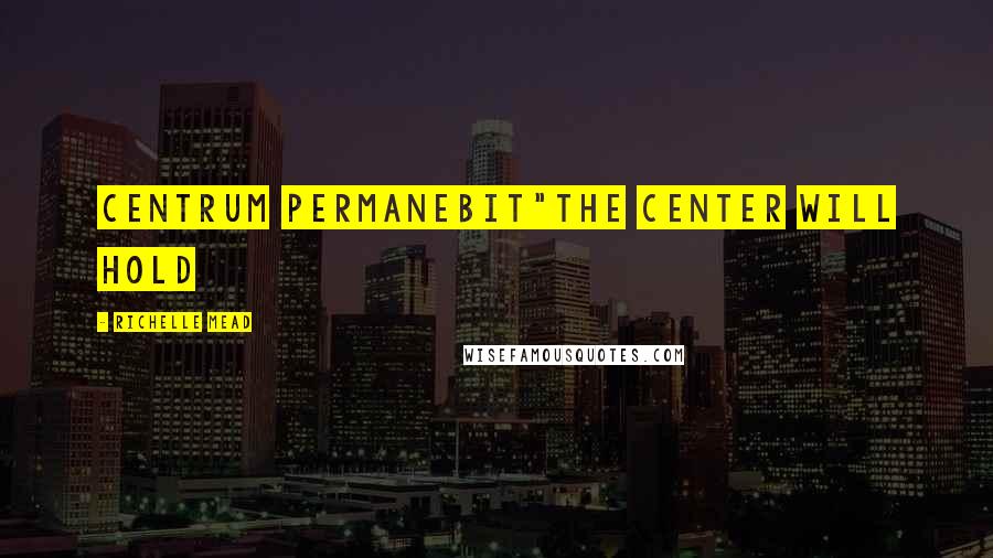 Richelle Mead Quotes: Centrum Permanebit"The Center Will Hold