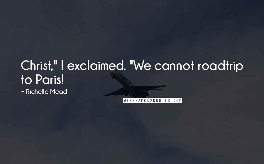 Richelle Mead Quotes: Christ," I exclaimed. "We cannot roadtrip to Paris!