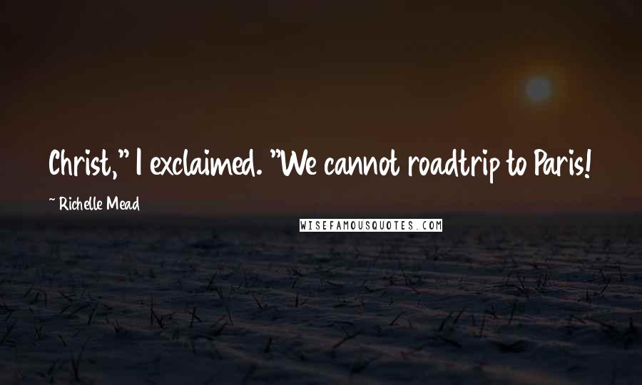 Richelle Mead Quotes: Christ," I exclaimed. "We cannot roadtrip to Paris!