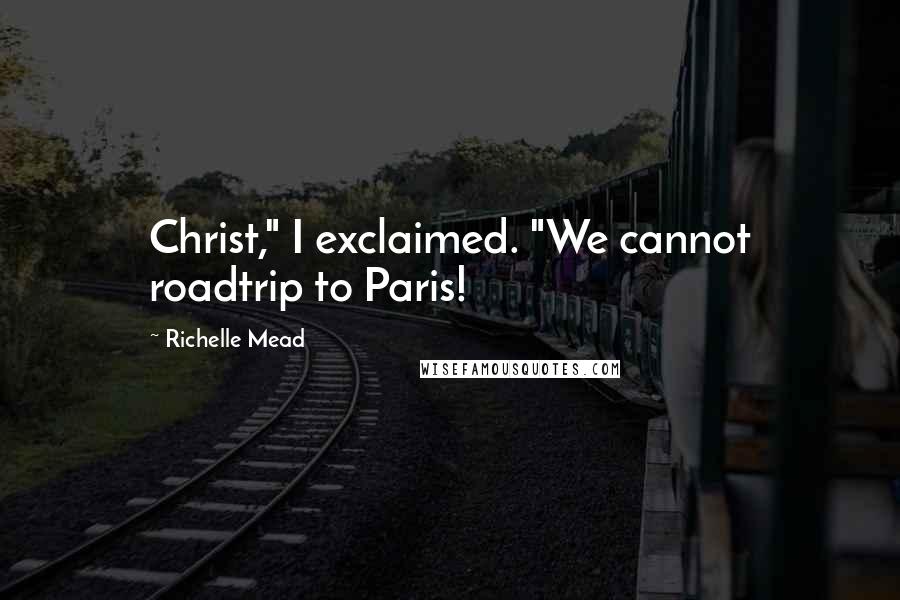 Richelle Mead Quotes: Christ," I exclaimed. "We cannot roadtrip to Paris!