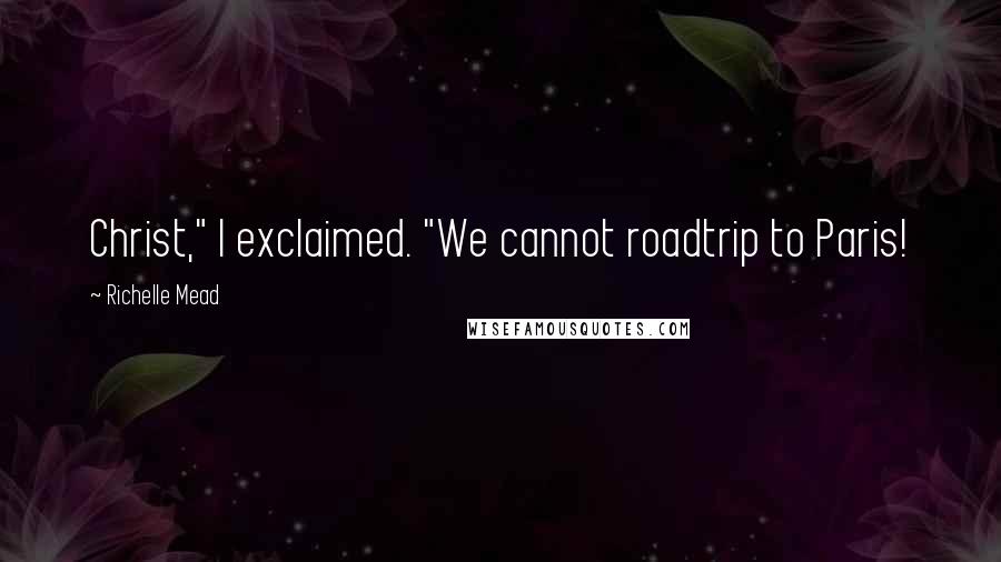 Richelle Mead Quotes: Christ," I exclaimed. "We cannot roadtrip to Paris!