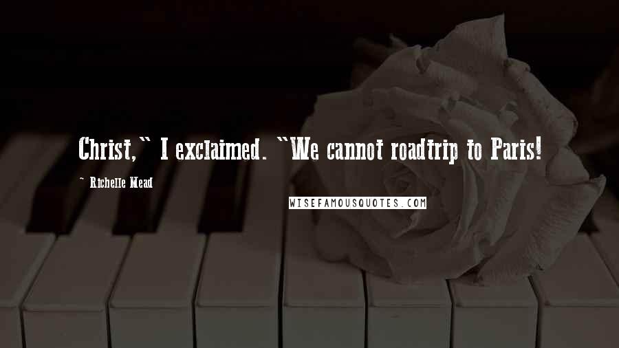 Richelle Mead Quotes: Christ," I exclaimed. "We cannot roadtrip to Paris!