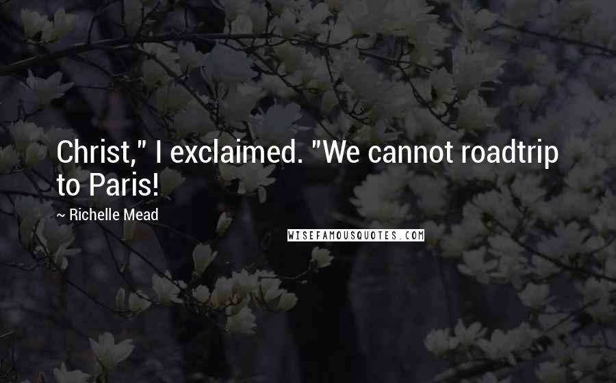 Richelle Mead Quotes: Christ," I exclaimed. "We cannot roadtrip to Paris!