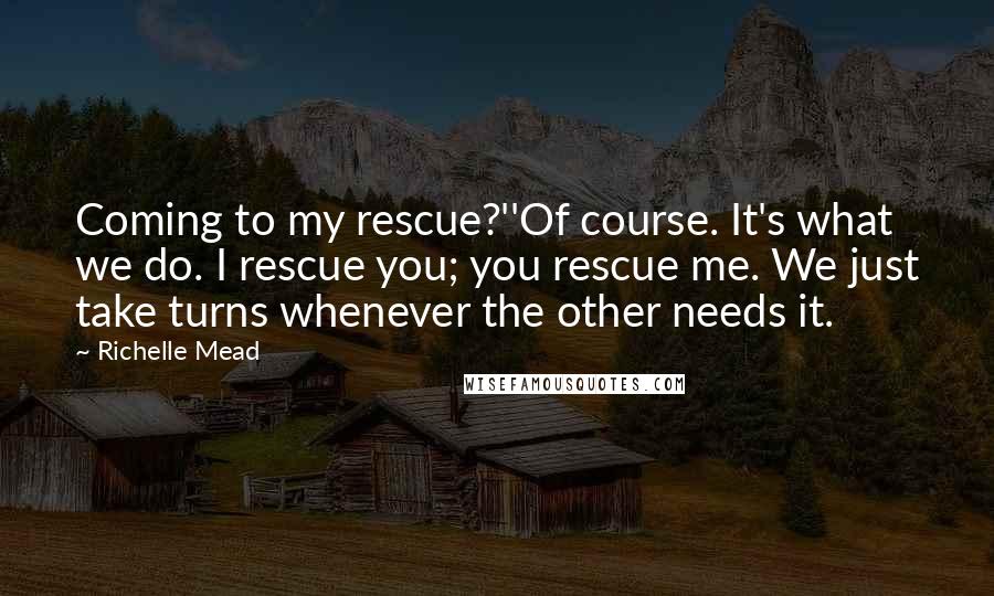 Richelle Mead Quotes: Coming to my rescue?''Of course. It's what we do. I rescue you; you rescue me. We just take turns whenever the other needs it.