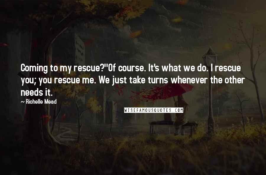 Richelle Mead Quotes: Coming to my rescue?''Of course. It's what we do. I rescue you; you rescue me. We just take turns whenever the other needs it.