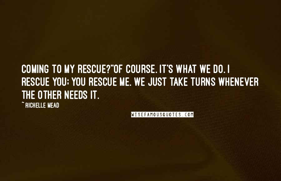 Richelle Mead Quotes: Coming to my rescue?''Of course. It's what we do. I rescue you; you rescue me. We just take turns whenever the other needs it.