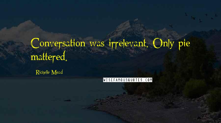 Richelle Mead Quotes: Conversation was irrelevant. Only pie mattered.