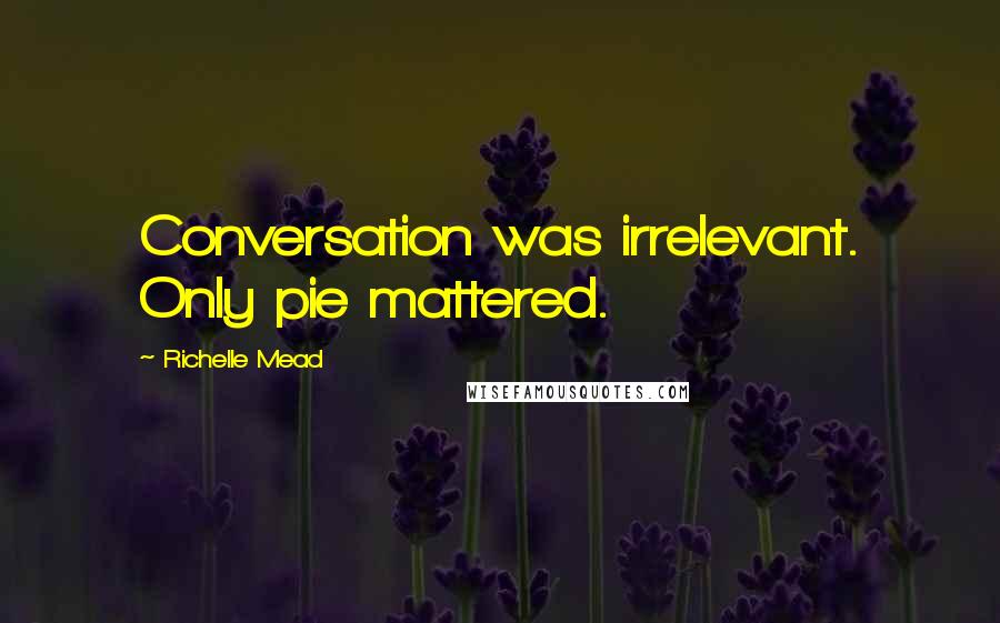 Richelle Mead Quotes: Conversation was irrelevant. Only pie mattered.