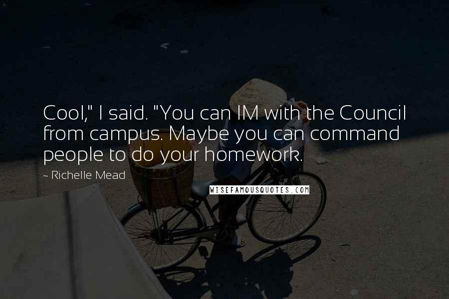 Richelle Mead Quotes: Cool," I said. "You can IM with the Council from campus. Maybe you can command people to do your homework.