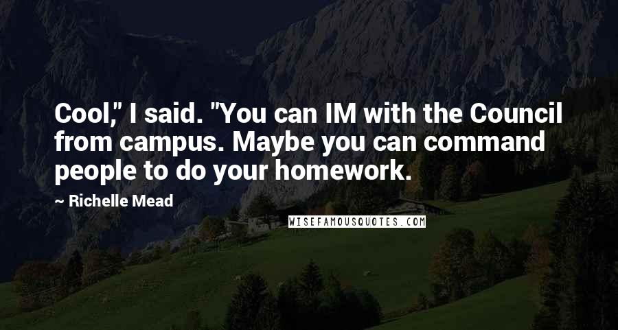 Richelle Mead Quotes: Cool," I said. "You can IM with the Council from campus. Maybe you can command people to do your homework.