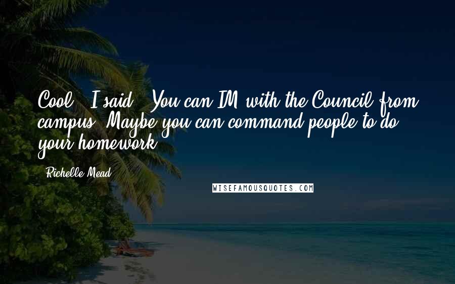 Richelle Mead Quotes: Cool," I said. "You can IM with the Council from campus. Maybe you can command people to do your homework.
