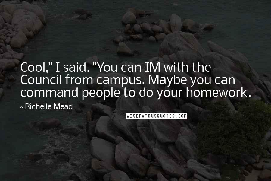 Richelle Mead Quotes: Cool," I said. "You can IM with the Council from campus. Maybe you can command people to do your homework.