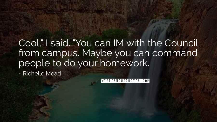 Richelle Mead Quotes: Cool," I said. "You can IM with the Council from campus. Maybe you can command people to do your homework.