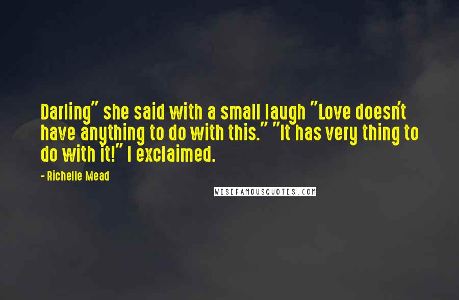 Richelle Mead Quotes: Darling" she said with a small laugh "Love doesn't have anything to do with this." "It has very thing to do with it!" I exclaimed.