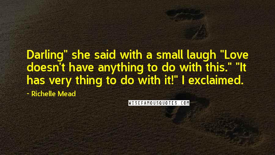 Richelle Mead Quotes: Darling" she said with a small laugh "Love doesn't have anything to do with this." "It has very thing to do with it!" I exclaimed.