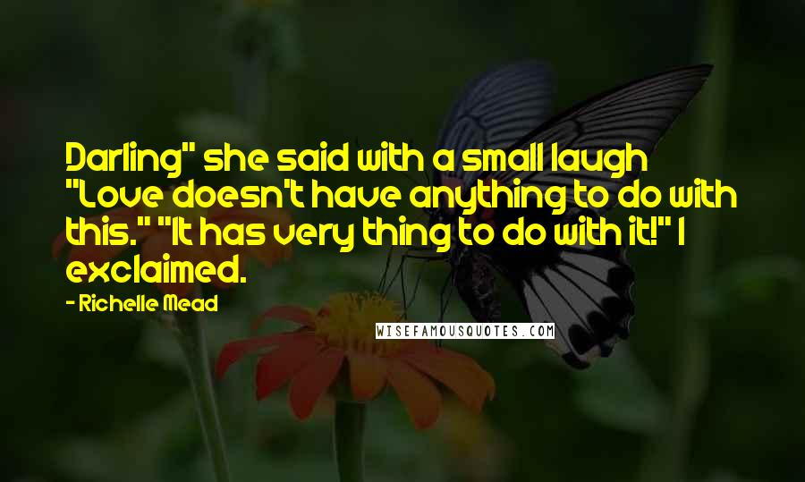 Richelle Mead Quotes: Darling" she said with a small laugh "Love doesn't have anything to do with this." "It has very thing to do with it!" I exclaimed.