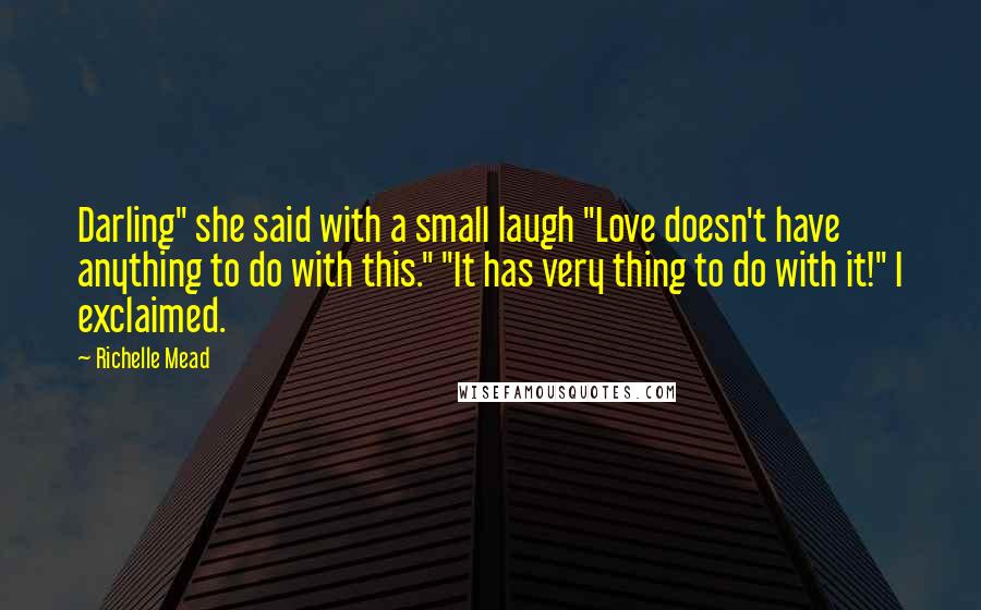 Richelle Mead Quotes: Darling" she said with a small laugh "Love doesn't have anything to do with this." "It has very thing to do with it!" I exclaimed.