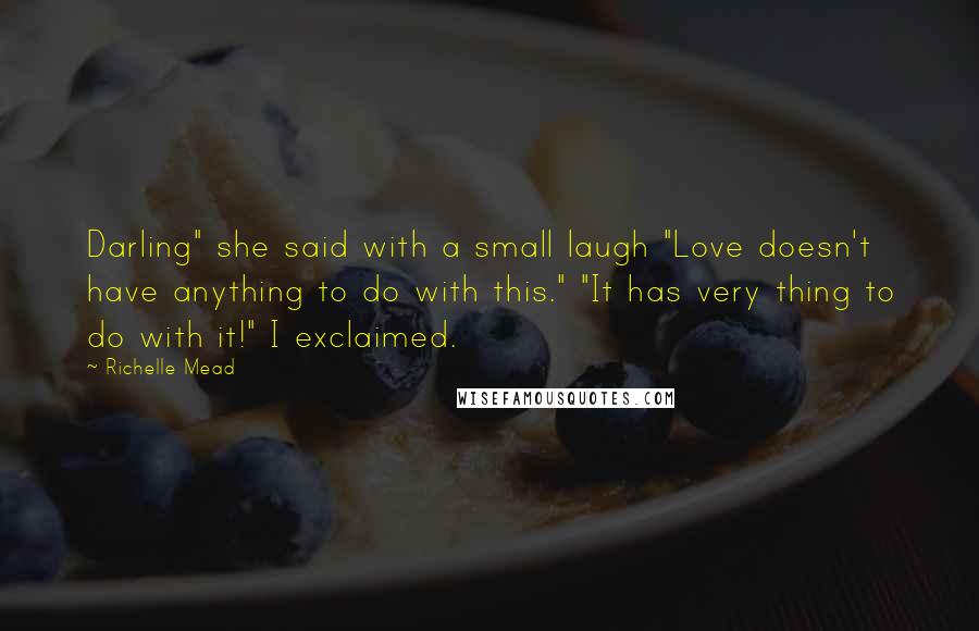 Richelle Mead Quotes: Darling" she said with a small laugh "Love doesn't have anything to do with this." "It has very thing to do with it!" I exclaimed.