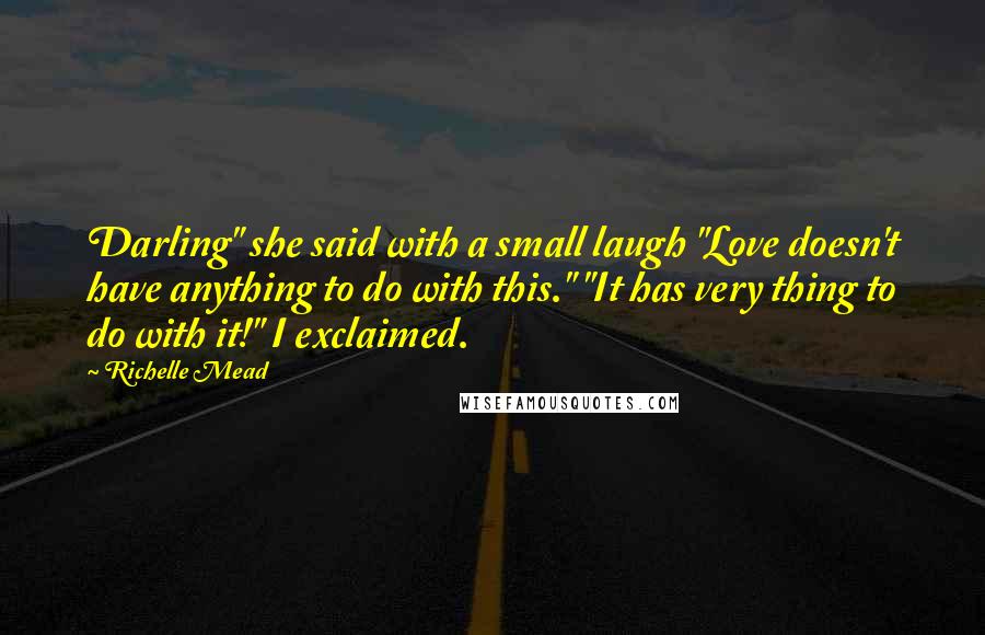 Richelle Mead Quotes: Darling" she said with a small laugh "Love doesn't have anything to do with this." "It has very thing to do with it!" I exclaimed.