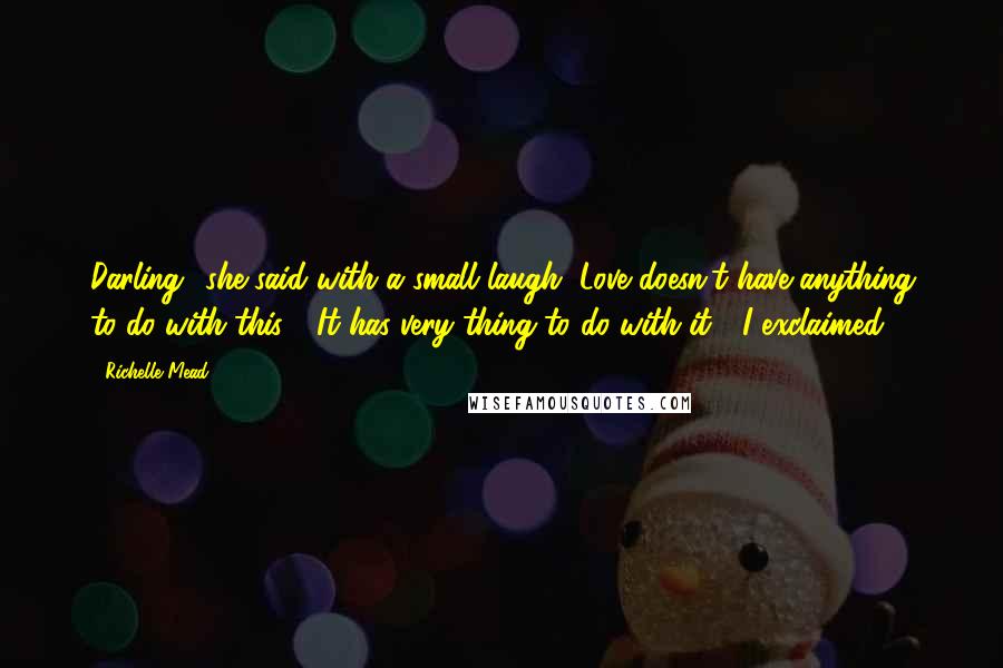 Richelle Mead Quotes: Darling" she said with a small laugh "Love doesn't have anything to do with this." "It has very thing to do with it!" I exclaimed.