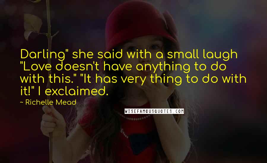 Richelle Mead Quotes: Darling" she said with a small laugh "Love doesn't have anything to do with this." "It has very thing to do with it!" I exclaimed.