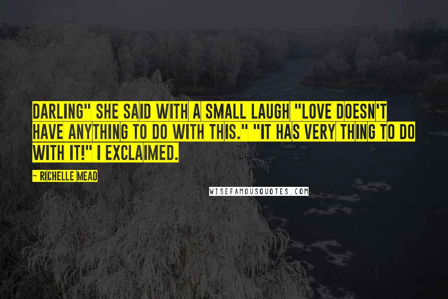 Richelle Mead Quotes: Darling" she said with a small laugh "Love doesn't have anything to do with this." "It has very thing to do with it!" I exclaimed.