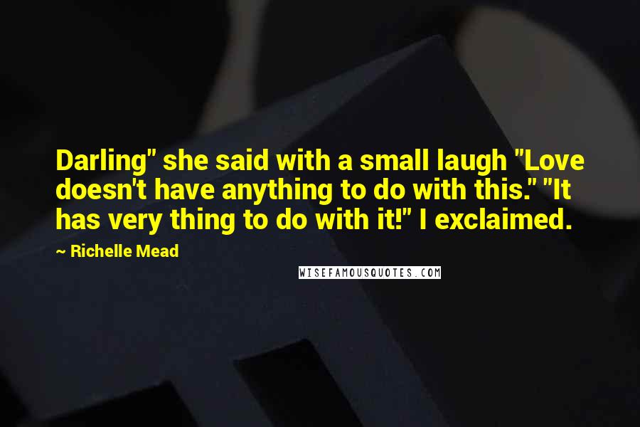 Richelle Mead Quotes: Darling" she said with a small laugh "Love doesn't have anything to do with this." "It has very thing to do with it!" I exclaimed.