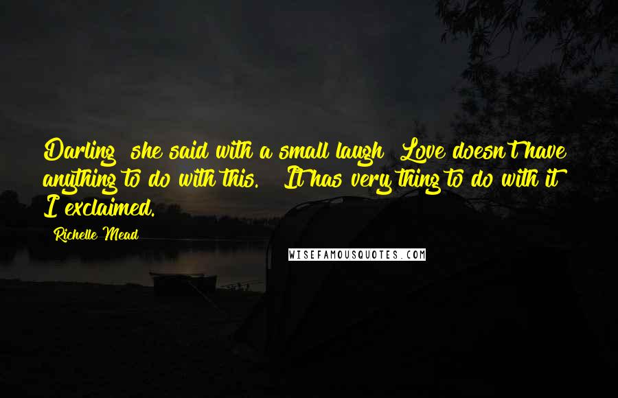 Richelle Mead Quotes: Darling" she said with a small laugh "Love doesn't have anything to do with this." "It has very thing to do with it!" I exclaimed.